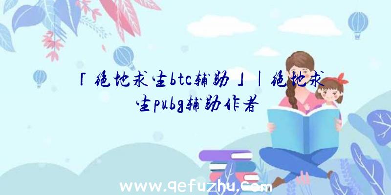 「绝地求生btc辅助」|绝地求生pubg辅助作者